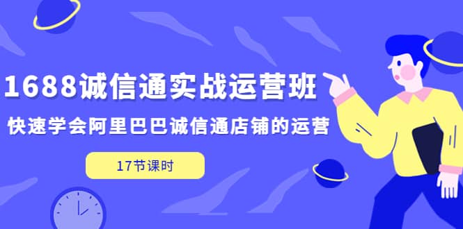 1688诚信通实战运营班，快速学会阿里巴巴诚信通店铺的运营(17节课)网创吧-网创项目资源站-副业项目-创业项目-搞钱项目八海掘金网创吧