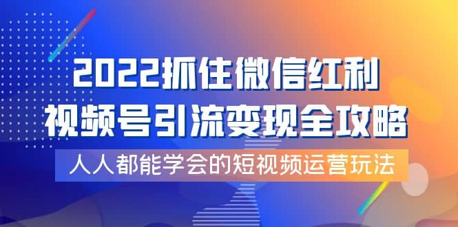 2022抓住微信红利，视频号引流变现全攻略，人人都能学会的短视频运营玩法网创吧-网创项目资源站-副业项目-创业项目-搞钱项目八海掘金网创吧