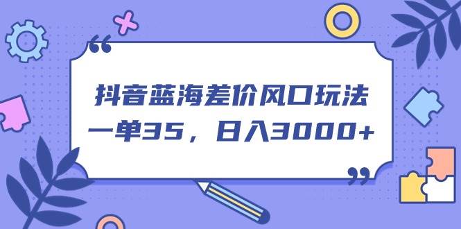 抖音蓝海差价风口玩法，一单35，日入3000+网创吧-网创项目资源站-副业项目-创业项目-搞钱项目八海掘金网创吧
