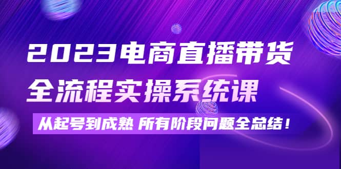 2023电商直播带货全流程实操系统课：从起号到成熟所有阶段问题全总结网创吧-网创项目资源站-副业项目-创业项目-搞钱项目八海掘金网创吧