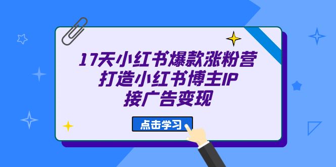 17天 小红书爆款 涨粉营（广告变现方向）打造小红书博主IP、接广告变现网创吧-网创项目资源站-副业项目-创业项目-搞钱项目八海掘金网创吧