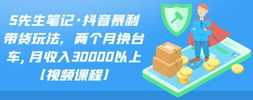 S先生笔记·抖音暴利带货玩法，两个月换台车,月收入30000以上【视频课程】网创吧-网创项目资源站-副业项目-创业项目-搞钱项目八海掘金网创吧