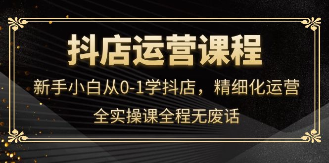抖店运营，新手小白从0-1学抖店，精细化运营，全实操课全程无废话网创吧-网创项目资源站-副业项目-创业项目-搞钱项目八海掘金网创吧