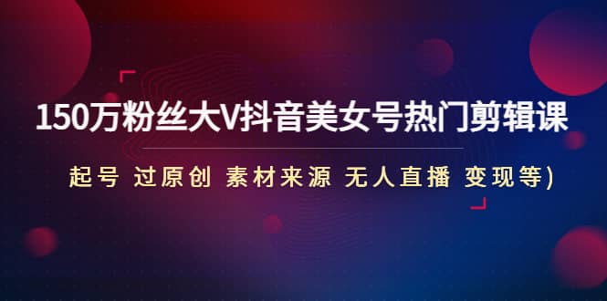 150万粉丝大V抖音美女号热门剪辑课(起号 过原创 素材来源 无人直播 变现)网创吧-网创项目资源站-副业项目-创业项目-搞钱项目八海掘金网创吧