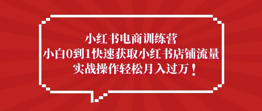 小红书电商训练营，小白0到1快速获取小红书店铺流量网创吧-网创项目资源站-副业项目-创业项目-搞钱项目八海掘金网创吧