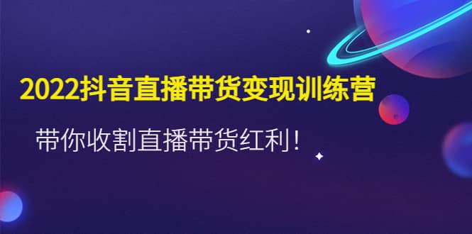 2022抖音直播带货变现训练营，带你收割直播带货红利网创吧-网创项目资源站-副业项目-创业项目-搞钱项目八海掘金网创吧