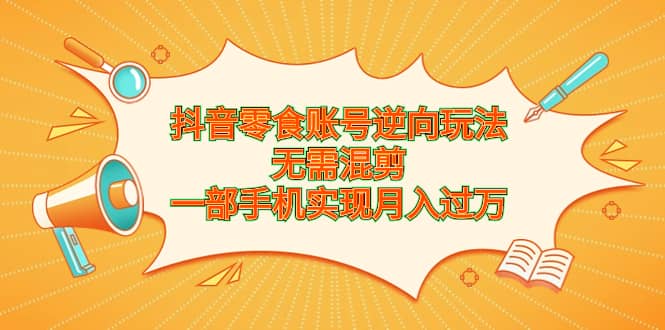 抖音零食账号逆向玩法，无需混剪，一部手机实现月入过万网创吧-网创项目资源站-副业项目-创业项目-搞钱项目八海掘金网创吧