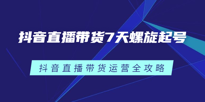 抖音直播带货7天螺旋起号，抖音直播带货运营全攻略网创吧-网创项目资源站-副业项目-创业项目-搞钱项目八海掘金网创吧