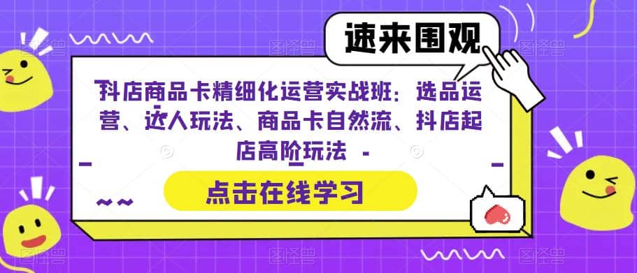 抖店商品卡精细化运营实操班：选品运营、达人玩法、商品卡自然流、抖店起店网创吧-网创项目资源站-副业项目-创业项目-搞钱项目八海掘金网创吧