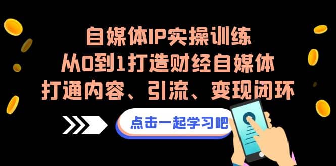 自媒体IP实操训练，从0到1打造财经自媒体，打通内容、引流、变现闭环网创吧-网创项目资源站-副业项目-创业项目-搞钱项目八海掘金网创吧