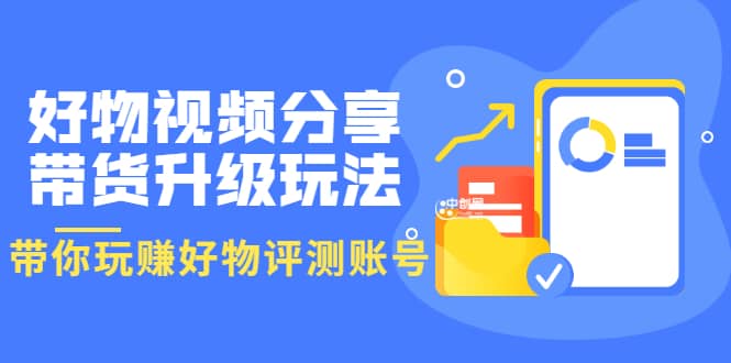 好物视频分享带货升级玩法：玩赚好物评测账号，月入10个W（1小时详细教程）网创吧-网创项目资源站-副业项目-创业项目-搞钱项目八海掘金网创吧