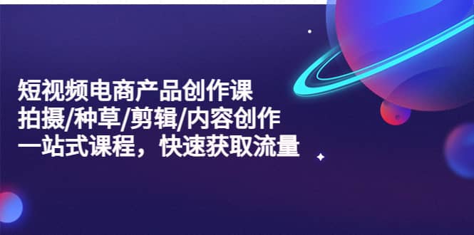 短视频电商产品创作课，拍摄/种草/剪辑/内容创作/一站式课程 快速获取流量网创吧-网创项目资源站-副业项目-创业项目-搞钱项目八海掘金网创吧