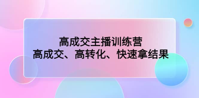 高成交主播训练营：高成交、高转化、快速拿结果网创吧-网创项目资源站-副业项目-创业项目-搞钱项目八海掘金网创吧