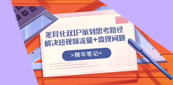 差异化双IP策划思考路径，解决短视频流量+变现问题（精华笔记）网创吧-网创项目资源站-副业项目-创业项目-搞钱项目八海掘金网创吧