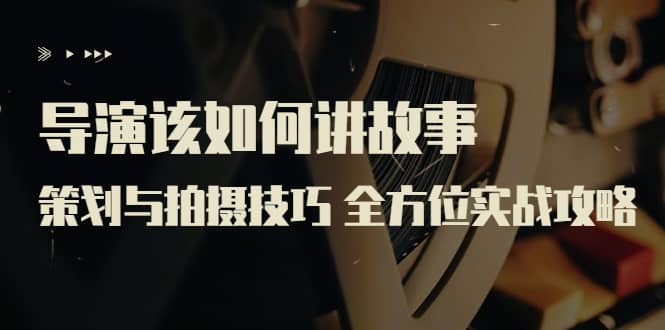 导演该如何讲故事：策划与拍摄技巧 全方位实战攻略（8节课 原价799）网创吧-网创项目资源站-副业项目-创业项目-搞钱项目八海掘金网创吧