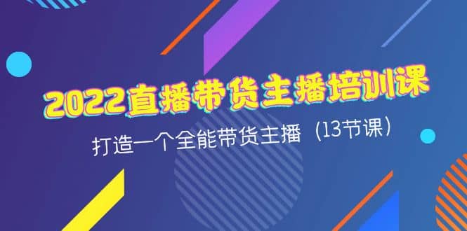 2022直播带货主播培训课，打造一个全能带货主播（13节课）网创吧-网创项目资源站-副业项目-创业项目-搞钱项目八海掘金网创吧