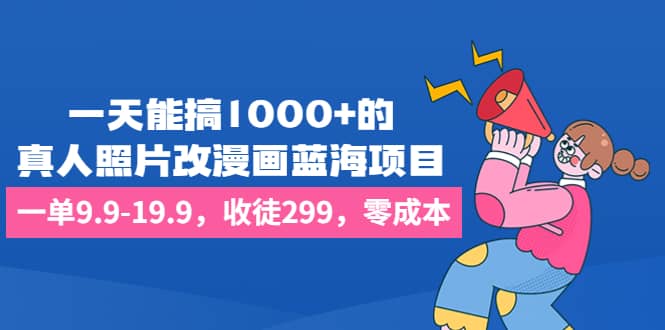 一天能搞1000+的，真人照片改漫画蓝海项目，一单9.9-19.9，收徒299，零成本网创吧-网创项目资源站-副业项目-创业项目-搞钱项目八海掘金网创吧