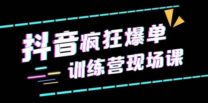抖音短视频疯狂-爆单训练营现场课（新）直播带货+实战案例网创吧-网创项目资源站-副业项目-创业项目-搞钱项目八海掘金网创吧