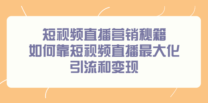 短视频直播营销秘籍，如何靠短视频直播最大化引流和变现网创吧-网创项目资源站-副业项目-创业项目-搞钱项目八海掘金网创吧