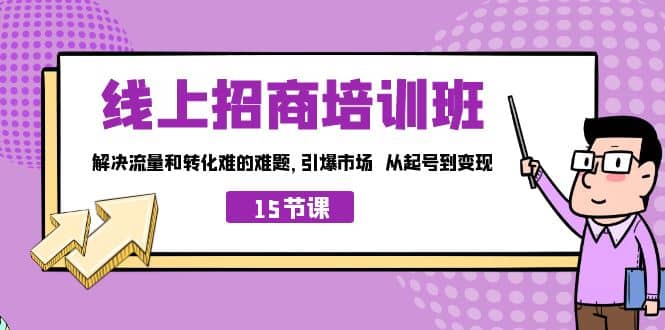 线上·招商培训班，解决流量和转化难的难题 引爆市场 从起号到变现（15节）网创吧-网创项目资源站-副业项目-创业项目-搞钱项目八海掘金网创吧