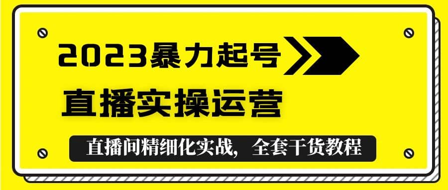 2023暴力起号+直播实操运营，全套直播间精细化实战，全套干货教程网创吧-网创项目资源站-副业项目-创业项目-搞钱项目八海掘金网创吧