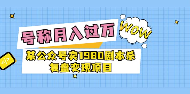 某公众号卖1980剧本杀复盘变现项目，号称月入10000+这两年非常火网创吧-网创项目资源站-副业项目-创业项目-搞钱项目八海掘金网创吧