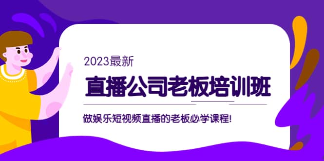 直播公司老板培训班：做娱乐短视频直播的老板必学课程网创吧-网创项目资源站-副业项目-创业项目-搞钱项目八海掘金网创吧