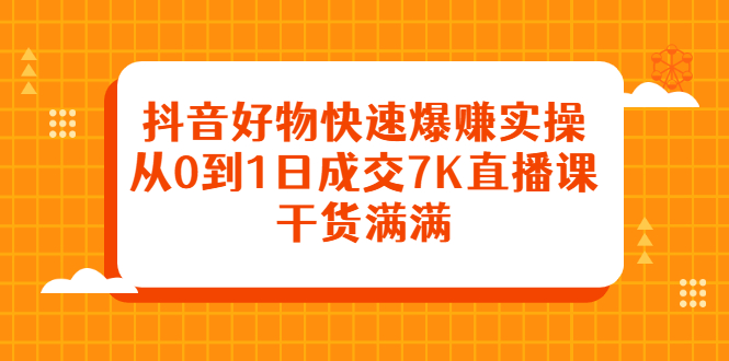 抖音好物快速爆赚实操，从0到1日成交7K直播课，干货满满网创吧-网创项目资源站-副业项目-创业项目-搞钱项目八海掘金网创吧