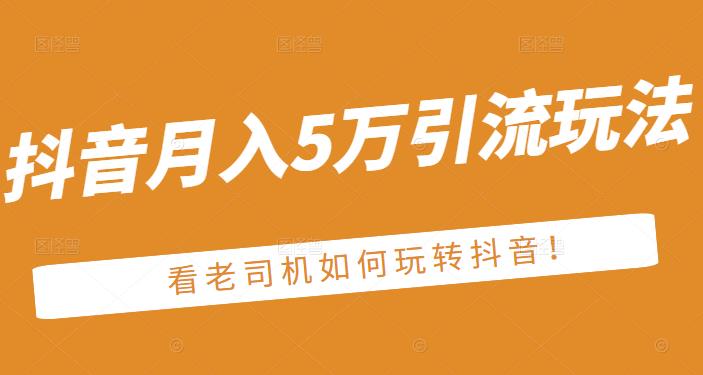 老古董·抖音月入5万引流玩法，看看老司机如何玩转抖音(附赠：抖音另类引流思路)网创吧-网创项目资源站-副业项目-创业项目-搞钱项目八海掘金网创吧