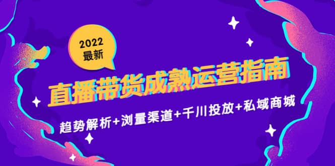 2022最新直播带货成熟运营指南：趋势解析+浏量渠道+千川投放+私域商城网创吧-网创项目资源站-副业项目-创业项目-搞钱项目八海掘金网创吧