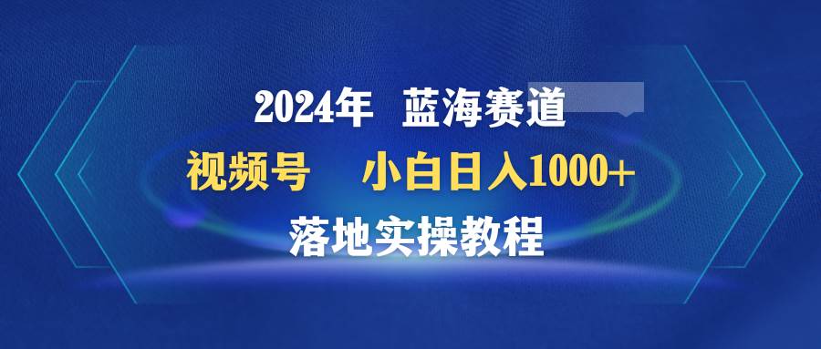 2024年蓝海赛道 视频号  小白日入1000+ 落地实操教程网创吧-网创项目资源站-副业项目-创业项目-搞钱项目八海掘金网创吧