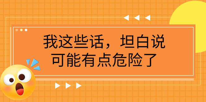 某公众号付费文章《我这些话，坦白说，可能有点危险了》网创吧-网创项目资源站-副业项目-创业项目-搞钱项目八海掘金网创吧