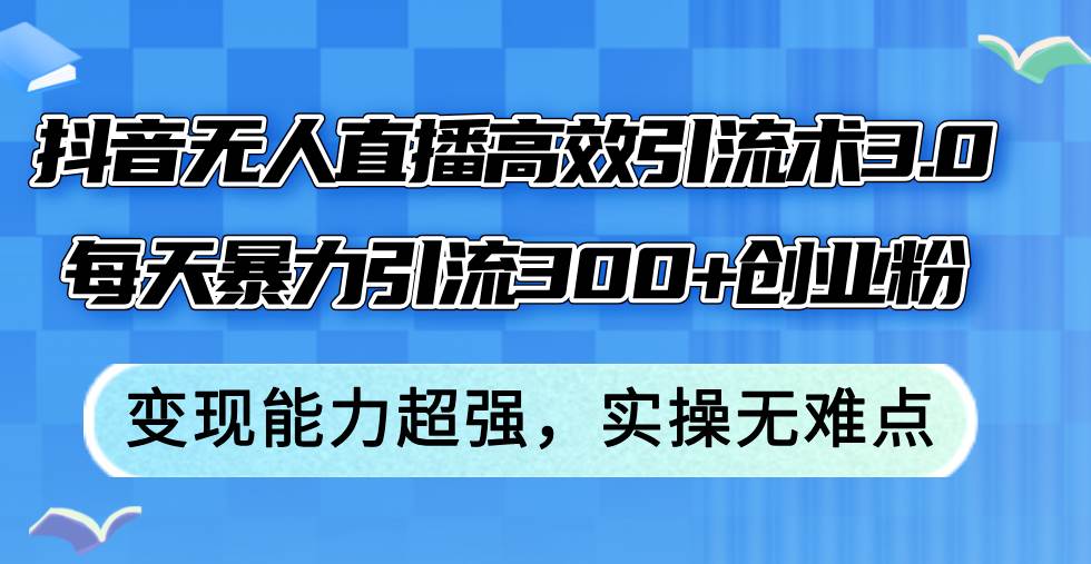 抖音无人直播高效引流术3.0，每天暴力引流300+创业粉，变现能力超强，…网创吧-网创项目资源站-副业项目-创业项目-搞钱项目八海掘金网创吧