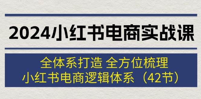 2024小红书电商实战课：全体系打造 全方位梳理 小红书电商逻辑体系 (42节)网创吧-网创项目资源站-副业项目-创业项目-搞钱项目八海掘金网创吧