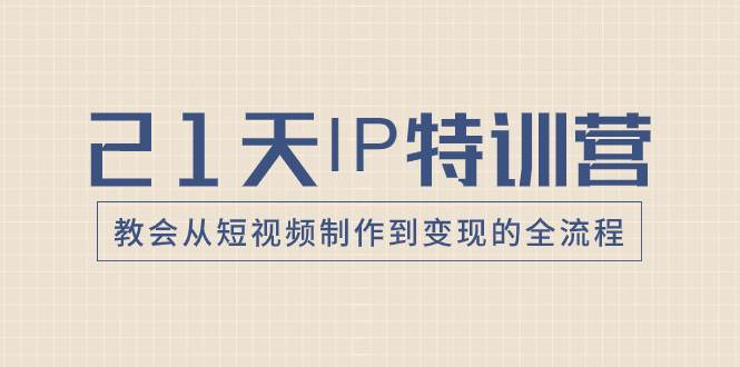 21天IP特训营，教会从短视频制作到变现的全流程网创吧-网创项目资源站-副业项目-创业项目-搞钱项目八海掘金网创吧