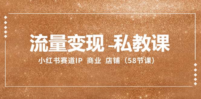 流量变现-私教课：小红书赛道IP  商业  店铺（58节课）网创吧-网创项目资源站-副业项目-创业项目-搞钱项目八海掘金网创吧