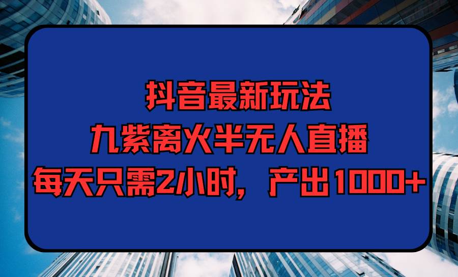 抖音最新玩法，九紫离火半无人直播，每天只需2小时，产出1000+网创吧-网创项目资源站-副业项目-创业项目-搞钱项目八海掘金网创吧