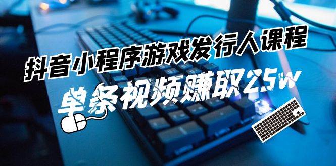 抖音小程序-游戏发行人课程：带你玩转游戏任务变现，单条视频赚取25w网创吧-网创项目资源站-副业项目-创业项目-搞钱项目八海掘金网创吧