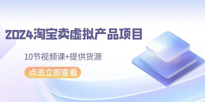 2024淘宝卖虚拟产品项目，10节视频课+提供货源网创吧-网创项目资源站-副业项目-创业项目-搞钱项目八海掘金网创吧