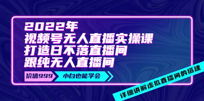 2022年《视频号无人直播实操课》打造日不落直播间+纯无人直播间网创吧-网创项目资源站-副业项目-创业项目-搞钱项目八海掘金网创吧