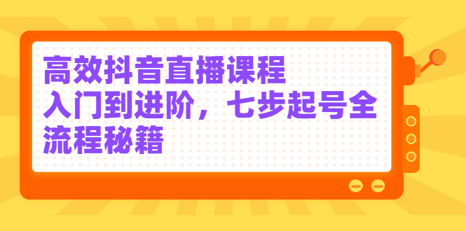 高效抖音直播课程，入门到进阶，七步起号全流程秘籍网创吧-网创项目资源站-副业项目-创业项目-搞钱项目八海掘金网创吧
