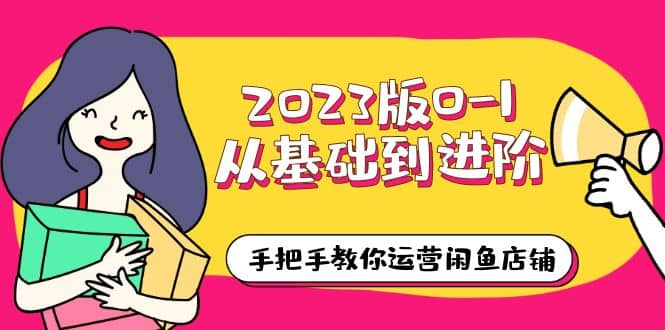 2023版0-1从基础到进阶，手把手教你运营闲鱼店铺（10节视频课）网创吧-网创项目资源站-副业项目-创业项目-搞钱项目八海掘金网创吧