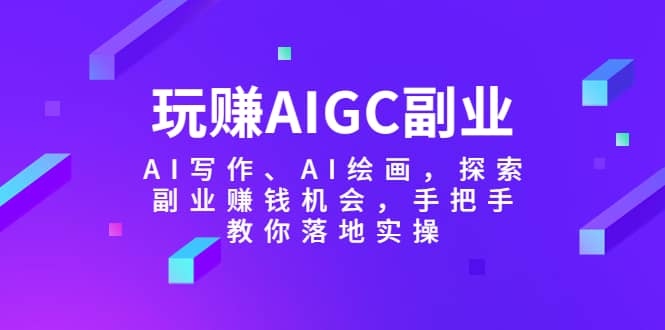 玩赚AIGC副业-AI写作、AI绘画，探索副业赚钱机会，手把手教你落地实操网创吧-网创项目资源站-副业项目-创业项目-搞钱项目八海掘金网创吧