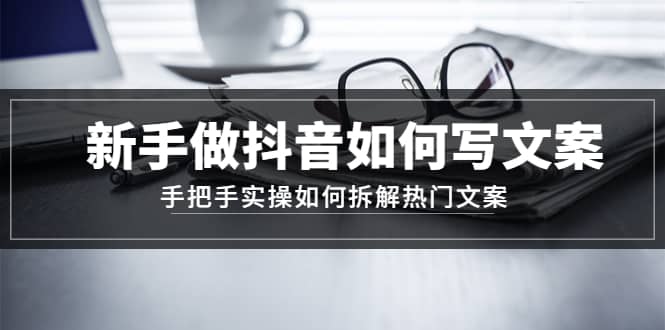 新手做抖音如何写文案，手把手实操如何拆解热门文案网创吧-网创项目资源站-副业项目-创业项目-搞钱项目八海掘金网创吧
