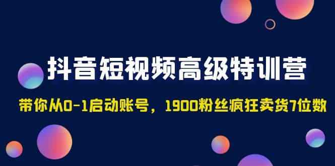 抖音短视频高级特训营：带你从0-1启动账号，1900粉丝疯狂卖货7位数网创吧-网创项目资源站-副业项目-创业项目-搞钱项目八海掘金网创吧