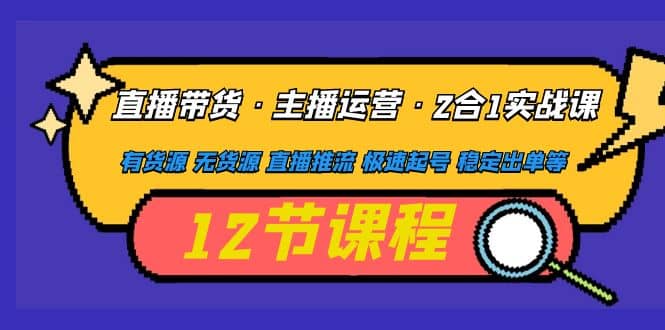 直播带货·主播运营2合1实战课 有货源 无货源 直播推流 极速起号 稳定出单网创吧-网创项目资源站-副业项目-创业项目-搞钱项目八海掘金网创吧