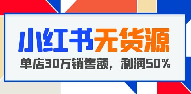小红书无货源项目：从0-1从开店到爆单，单店30万销售额，利润50%，干货分享网创吧-网创项目资源站-副业项目-创业项目-搞钱项目八海掘金网创吧
