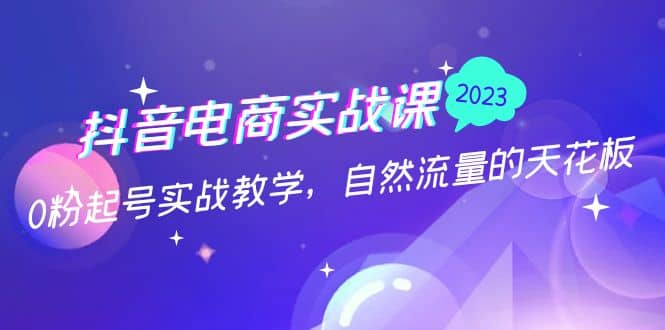抖音电商实战课：0粉起号实战教学，自然流量的天花板（2月19最新）网创吧-网创项目资源站-副业项目-创业项目-搞钱项目八海掘金网创吧
