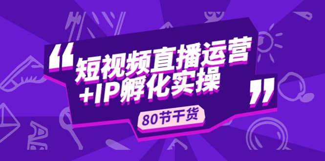 短视频直播运营+IP孵化实战：80节干货实操分享网创吧-网创项目资源站-副业项目-创业项目-搞钱项目八海掘金网创吧