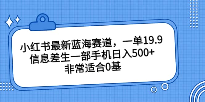 小红书最新蓝海赛道，一单19.9，信息差生一部手机日入500+，非常适合0基础小白网创吧-网创项目资源站-副业项目-创业项目-搞钱项目八海掘金网创吧